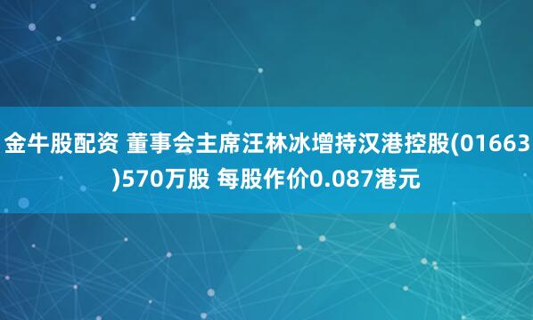 金牛股配资 董事会主席汪林冰增持汉港控股(01663)570万股 每股作价0.087港元