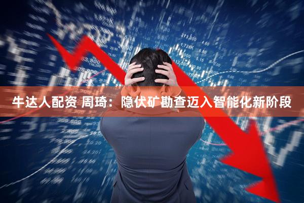 牛达人配资 周琦：隐伏矿勘查迈入智能化新阶段