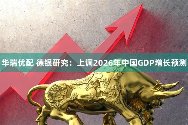 华瑞优配 德银研究：上调2026年中国GDP增长预测