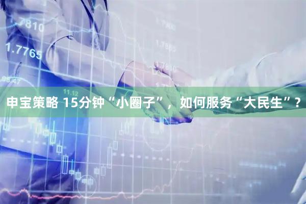 申宝策略 15分钟“小圈子”，如何服务“大民生”？