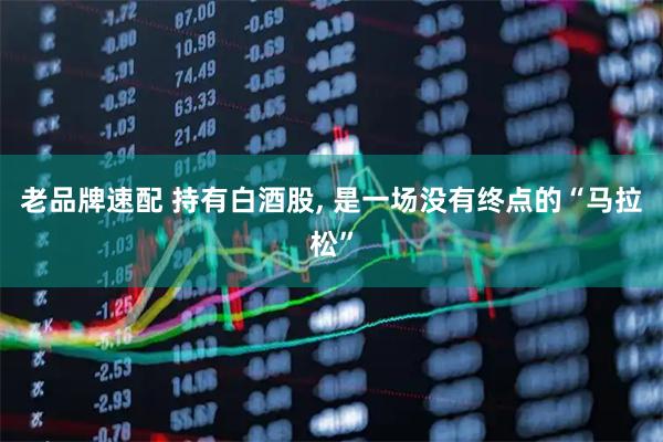 老品牌速配 持有白酒股, 是一场没有终点的“马拉松”