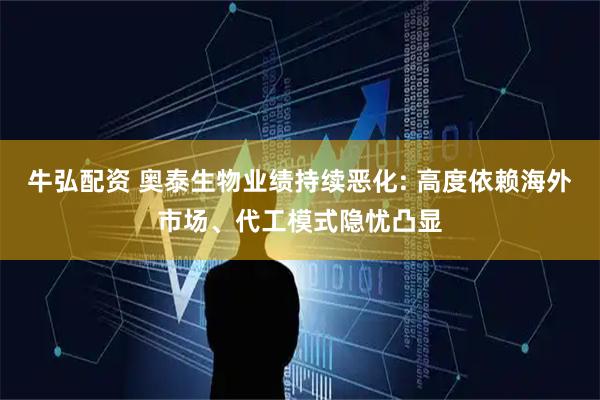 牛弘配资 奥泰生物业绩持续恶化: 高度依赖海外市场、代工模式隐忧凸显