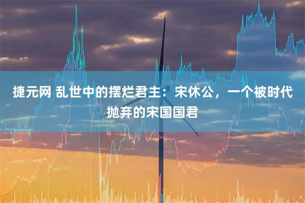 捷元网 乱世中的摆烂君主：宋休公，一个被时代抛弃的宋国国君