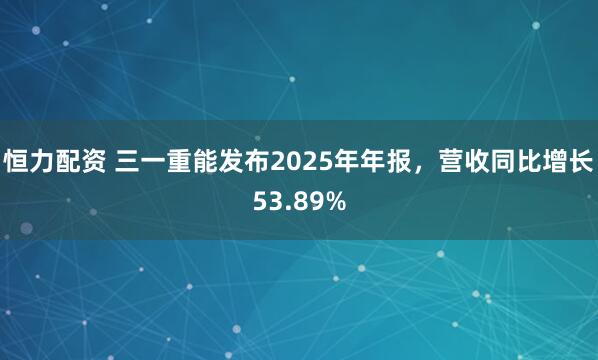 恒力配资 三一重能发布2025年年报，营收同比增长53.89%