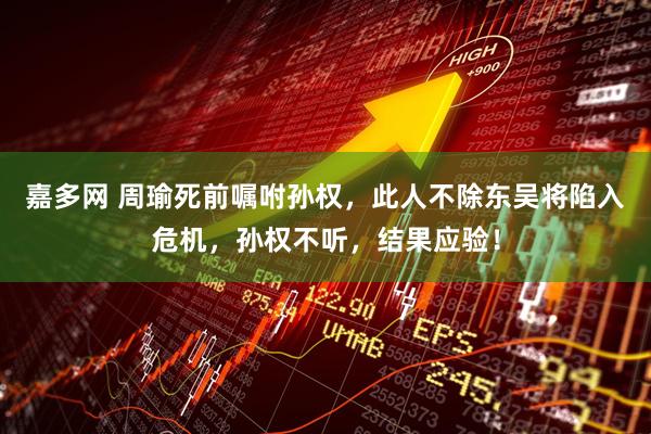 嘉多网 周瑜死前嘱咐孙权，此人不除东吴将陷入危机，孙权不听，结果应验！