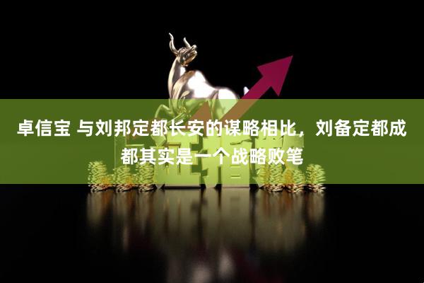 卓信宝 与刘邦定都长安的谋略相比，刘备定都成都其实是一个战略败笔