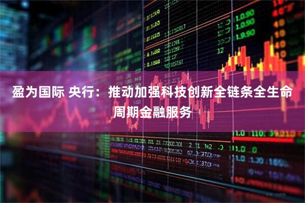 盈为国际 央行：推动加强科技创新全链条全生命周期金融服务