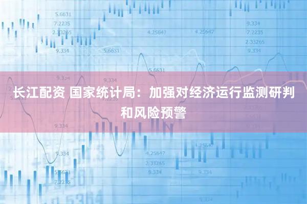 长江配资 国家统计局：加强对经济运行监测研判和风险预警