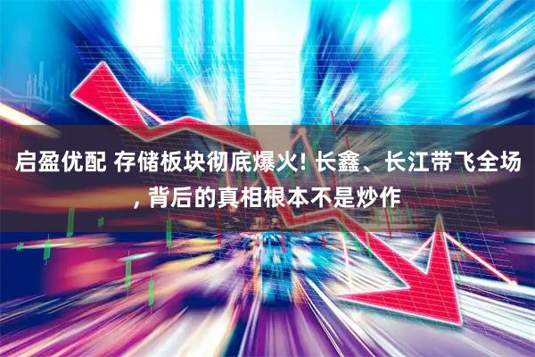 启盈优配 存储板块彻底爆火! 长鑫、长江带飞全场, 背后的真相根本不是炒作