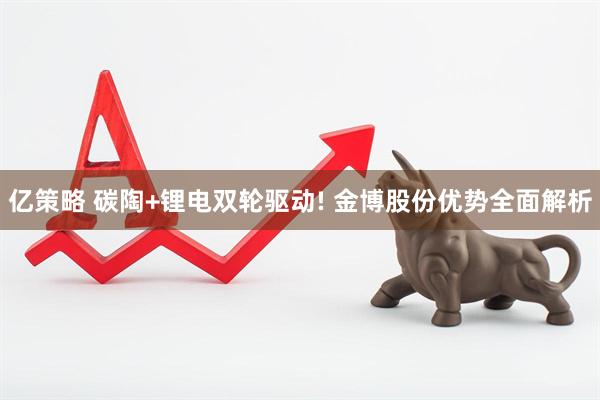 亿策略 碳陶+锂电双轮驱动! 金博股份优势全面解析