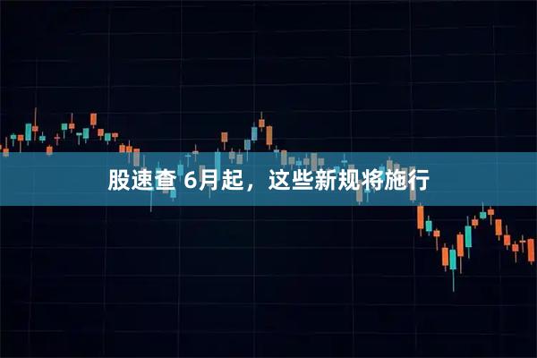 股速查 6月起，这些新规将施行