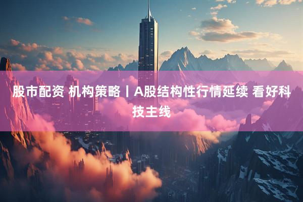 股市配资 机构策略丨A股结构性行情延续 看好科技主线