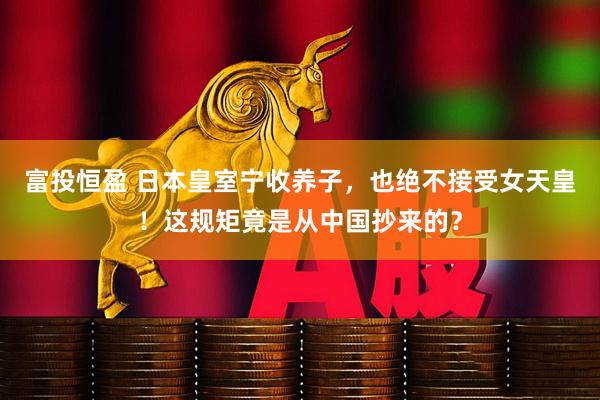 富投恒盈 日本皇室宁收养子，也绝不接受女天皇！这规矩竟是从中国抄来的？