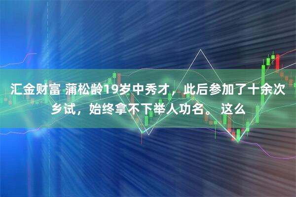汇金财富 蒲松龄19岁中秀才，此后参加了十余次乡试，始终拿不下举人功名。 这么