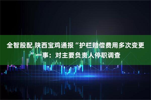 全智股配 陕西宝鸡通报“护栏赔偿费用多次变更”一事:对主要负责人停职调查