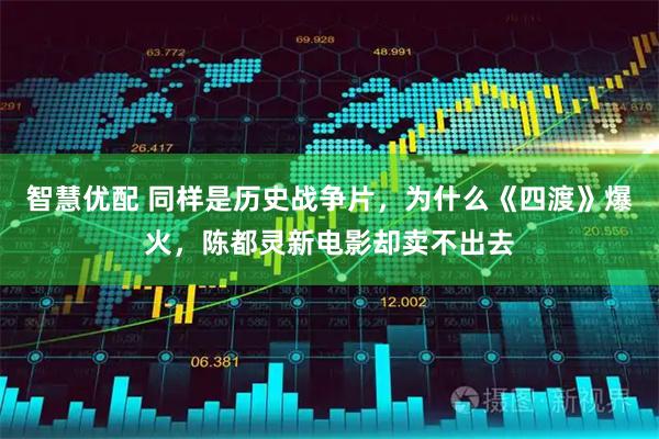 智慧优配 同样是历史战争片，为什么《四渡》爆火，陈都灵新电影却卖不出去