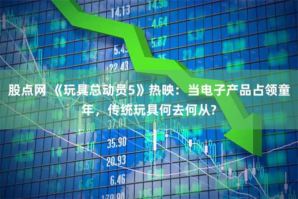股点网 《玩具总动员5》热映：当电子产品占领童年，传统玩具何去何从?