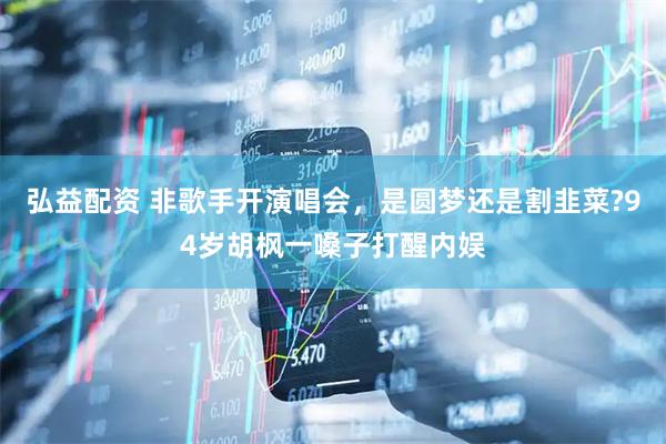 弘益配资 非歌手开演唱会,是圆梦还是割韭菜?94岁胡枫一嗓子打醒内娱