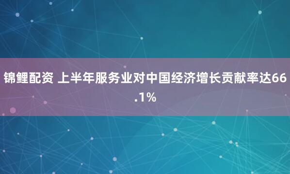 锦鲤配资 上半年服务业对中国经济增长贡献率达66.1%