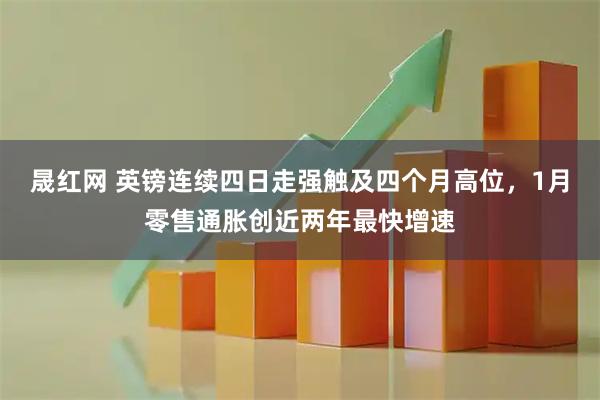 晟红网 英镑连续四日走强触及四个月高位，1月零售通胀创近两年最快增速