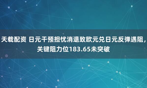 天载配资 日元干预担忧消退致欧元兑日元反弹遇阻，关键阻力位183.65未突破