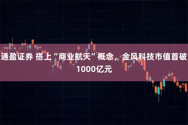 通盈证券 搭上“商业航天”概念，金风科技市值首破1000亿元