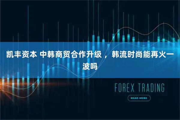 凯丰资本 中韩商贸合作升级 ，韩流时尚能再火一波吗