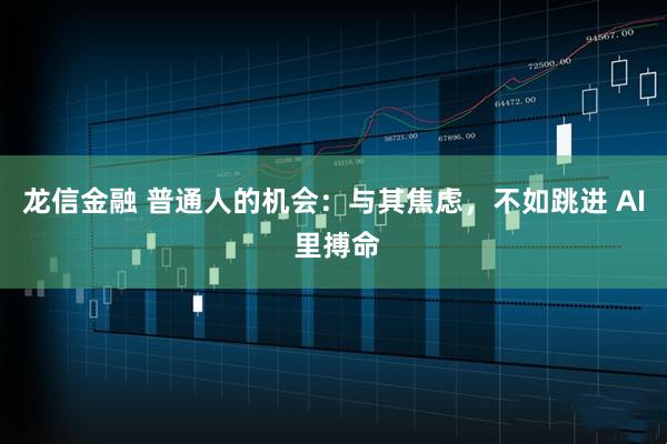 龙信金融 普通人的机会：与其焦虑，不如跳进 AI 里搏命