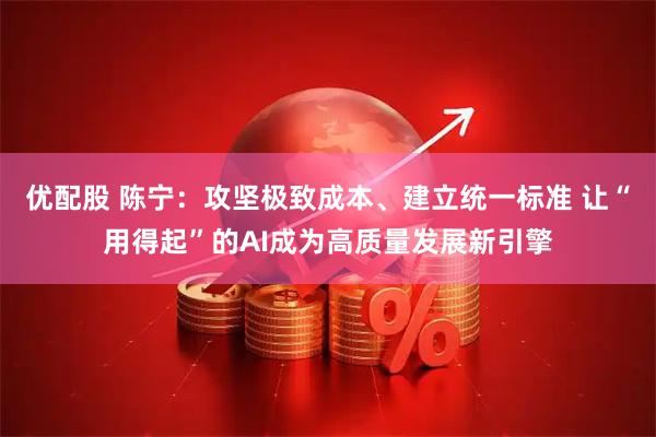 优配股 陈宁：攻坚极致成本、建立统一标准 让“用得起”的AI成为高质量发展新引擎