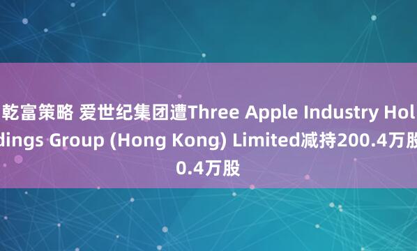 乾富策略 爱世纪集团遭Three Apple Industry Holdings Group (Hong Kong) Limited减持200.4万股