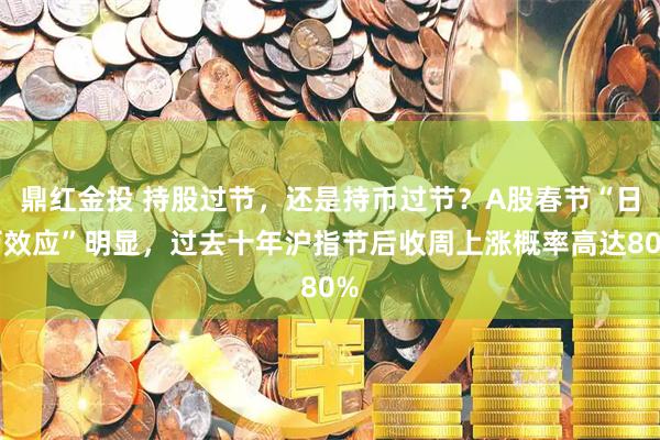 鼎红金投 持股过节，还是持币过节？A股春节“日历效应”明显，过去十年沪指节后收周上涨概率高达80%