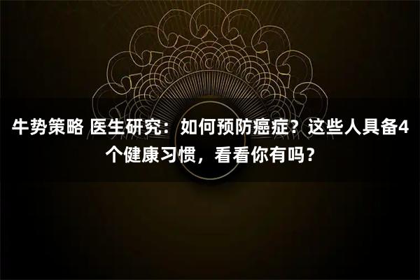 牛势策略 医生研究：如何预防癌症？这些人具备4个健康习惯，看看你有吗？