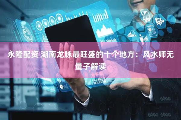 永隆配资 湖南龙脉最旺盛的十个地方：风水师无量子解读