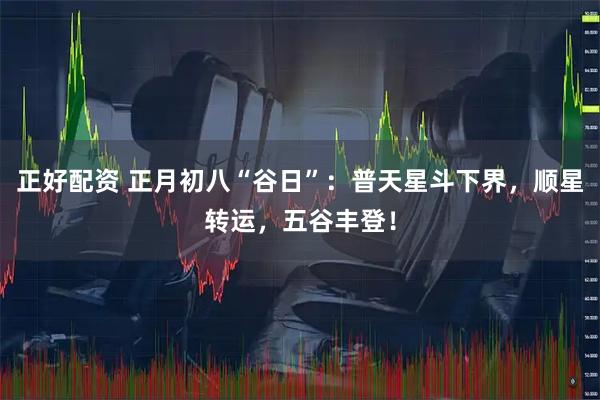 正好配资 正月初八“谷日”：普天星斗下界，顺星转运，五谷丰登！