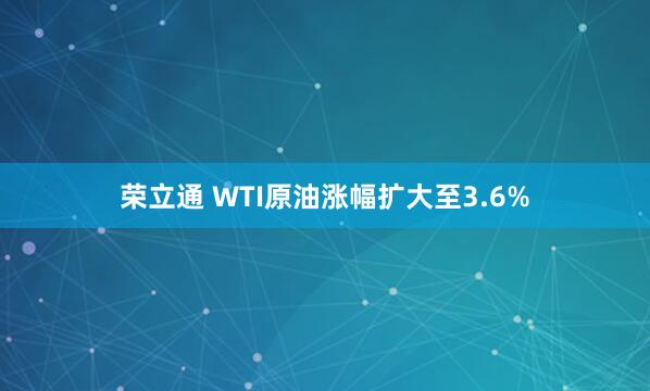 荣立通 WTI原油涨幅扩大至3.6%