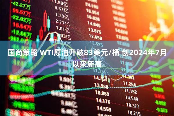 国尚策略 WTI原油升破83美元/桶 创2024年7月以来新高
