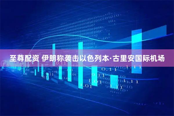 至尊配资 伊朗称袭击以色列本·古里安国际机场