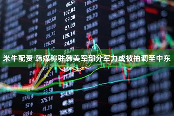 米牛配资 韩媒称驻韩美军部分军力或被抽调至中东