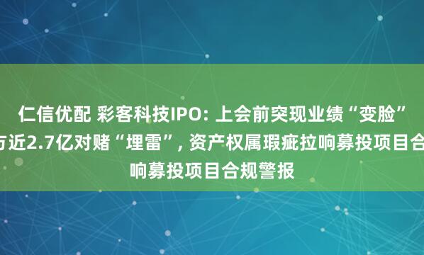 仁信优配 彩客科技IPO: 上会前突现业绩“变脸”, 关联方近2.7亿对赌“埋雷”, 资产权属瑕疵拉响募投项目合规警报
