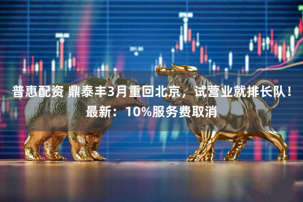普惠配资 鼎泰丰3月重回北京，试营业就排长队！最新：10%服务费取消