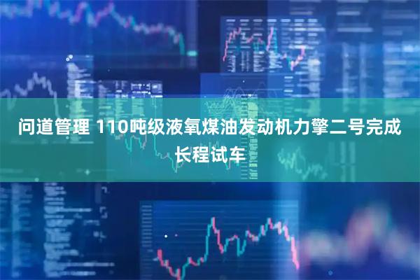 问道管理 110吨级液氧煤油发动机力擎二号完成长程试车