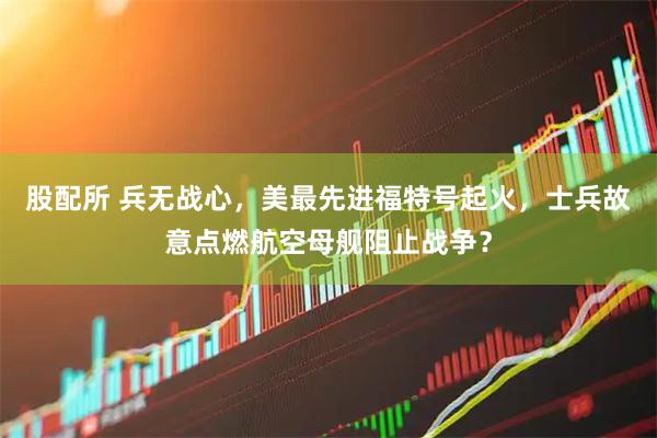 股配所 兵无战心，美最先进福特号起火，士兵故意点燃航空母舰阻止战争？