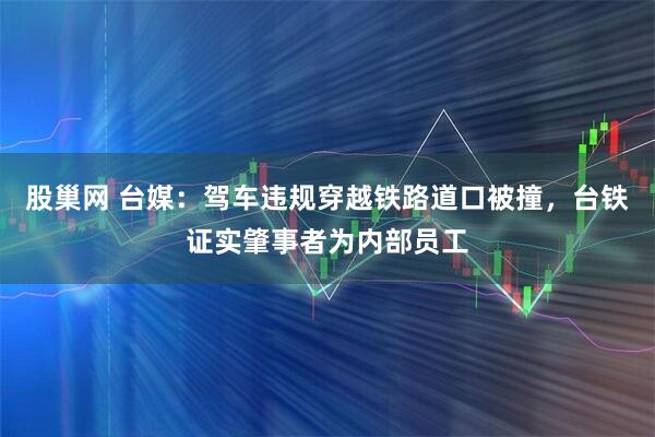 股巢网 台媒：驾车违规穿越铁路道口被撞，台铁证实肇事者为内部员工