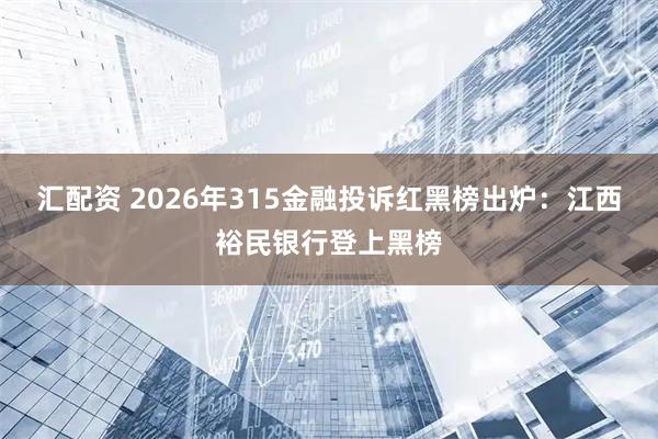 汇配资 2026年315金融投诉红黑榜出炉：江西裕民银行登上黑榜