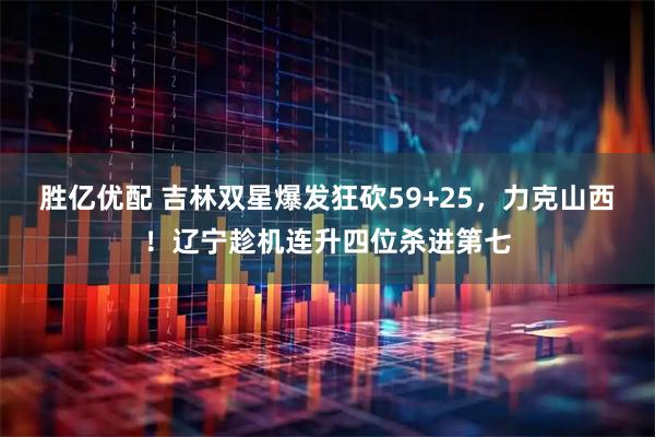 胜亿优配 吉林双星爆发狂砍59+25，力克山西！辽宁趁机连升四位杀进第七
