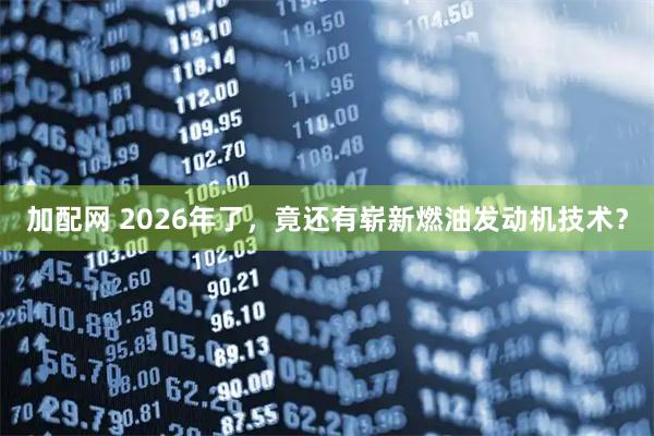 加配网 2026年了，竟还有崭新燃油发动机技术？