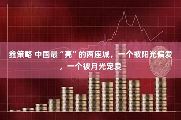 鑫策略 中国最“亮”的两座城,一个被阳光偏爱,一个被月光宠爱