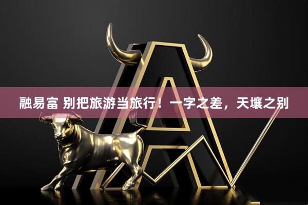 融易富 别把旅游当旅行！一字之差，天壤之别