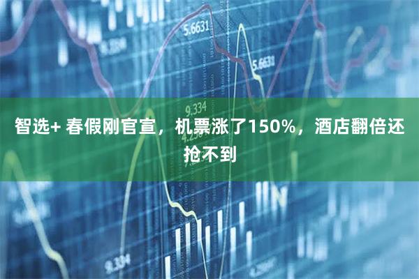 智选+ 春假刚官宣,机票涨了150%,酒店翻倍还抢不到
