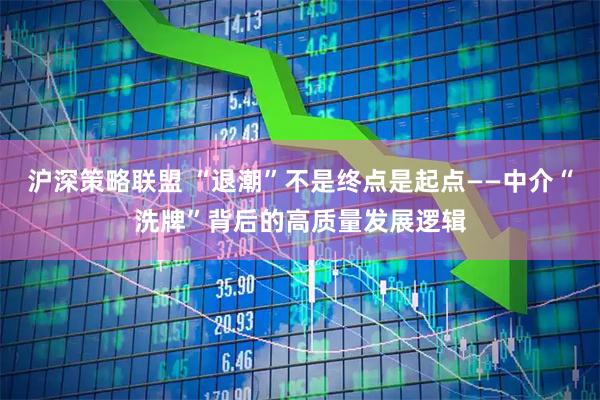 沪深策略联盟 “退潮”不是终点是起点——中介“洗牌”背后的高质量发展逻辑